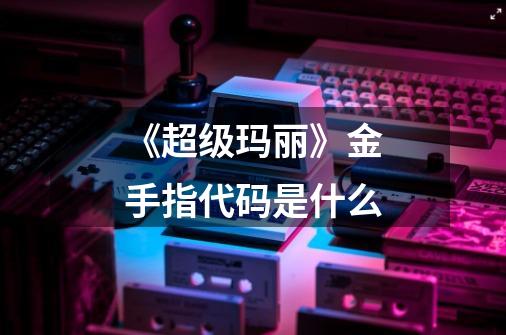 《超级玛丽》金手指代码是什么-第1张-游戏信息-龙启网