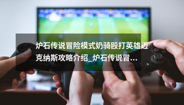 炉石传说冒险模式奶骑殴打英雄迈克纳斯攻略介绍_炉石传说冒险模式奶骑殴打英雄迈克纳斯攻略是什么-第1张-游戏信息-龙启网