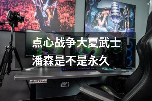点心战争大夏武士潘森是不是永久-第1张-游戏信息-龙启网