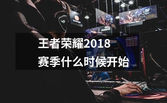 王者荣耀2018赛季什么时候开始-第1张-游戏信息-龙启网