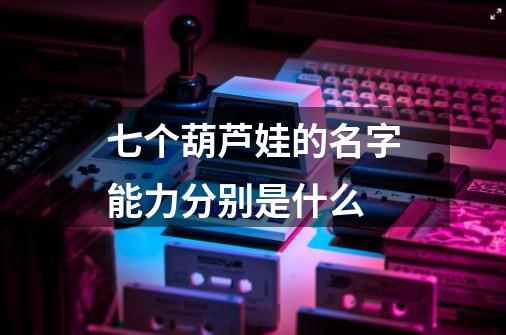 七个葫芦娃的名字能力分别是什么-第1张-游戏信息-龙启网