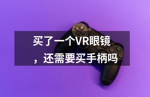 买了一个VR眼镜,还需要买手柄吗-第1张-游戏信息-龙启网