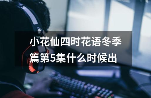 小花仙四时花语冬季篇第5集什么时候出-第1张-游戏信息-龙启网
