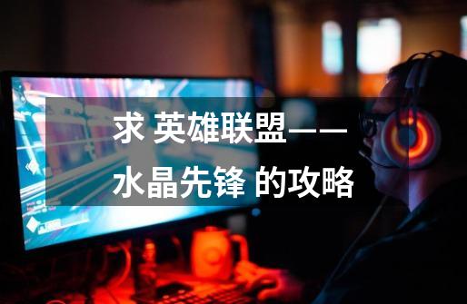 求 英雄联盟——水晶先锋 的攻略-第1张-游戏信息-龙启网
