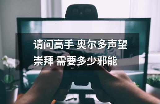 请问高手 奥尔多声望崇拜 需要多少邪能-第1张-游戏信息-龙启网