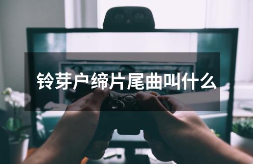 铃芽户缔片尾曲叫什么-第1张-游戏信息-龙启网