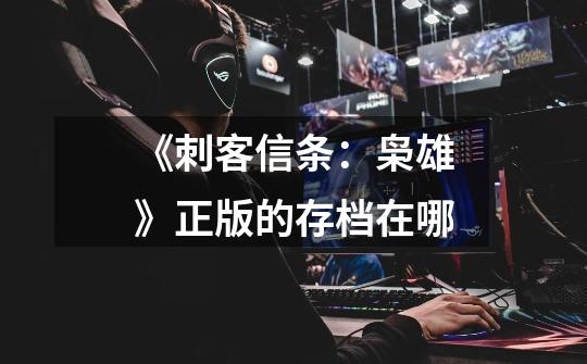 《刺客信条:枭雄》正版的存档在哪-第1张-游戏信息-龙启网