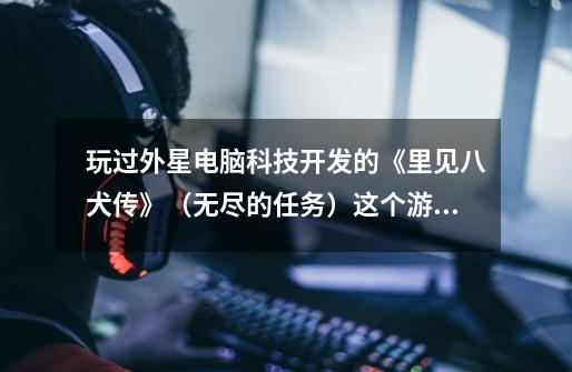 玩过外星电脑科技开发的《里见八犬传》(无尽的任务)这个游戏的大狭,进来帮帮忙!-第1张-游戏信息-龙启网