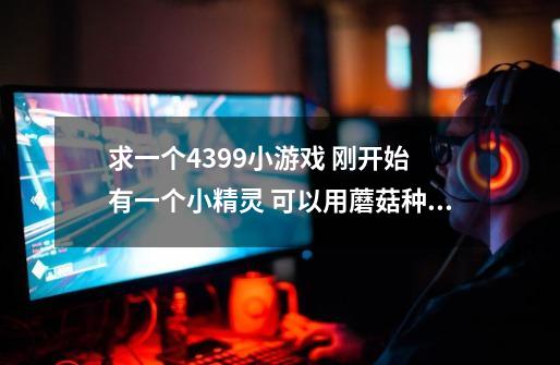求一个4399小游戏 刚开始 有一个小精灵 可以用蘑菇种房子 还可以剪羊毛 打猎 钓鱼-第1张-游戏信息-龙启网