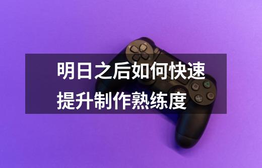 明日之后如何快速提升制作熟练度-第1张-游戏信息-龙启网