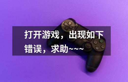 打开游戏，出现如下错误，求助~~~-第1张-游戏信息-龙启网