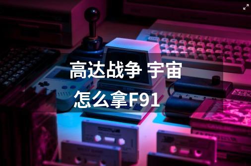 高达战争 宇宙 怎么拿F91-第1张-游戏信息-龙启网