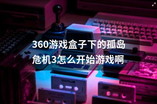 360游戏盒子下的孤岛危机3怎么开始游戏啊-第1张-游戏信息-龙启网