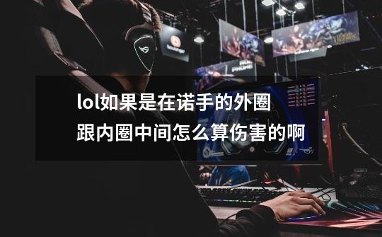 lol如果是在诺手的外圈跟内圈中间怎么算伤害的啊-第1张-游戏信息-龙启网