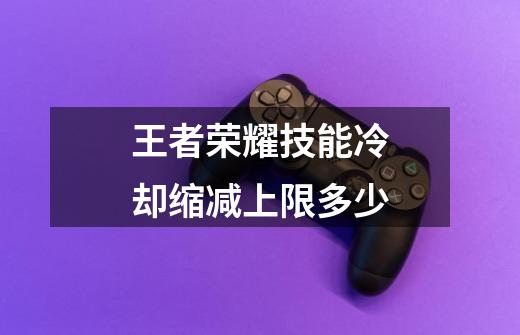 王者荣耀技能冷却缩减上限多少-第1张-游戏信息-龙启网