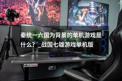 秦统一六国为背景的单机游戏是什么?_战国七雄游戏单机版-第1张-游戏信息-龙启网