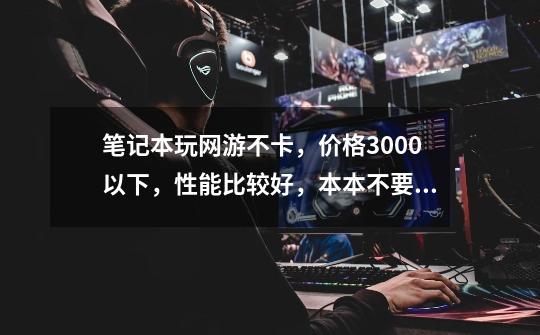 笔记本玩网游不卡,价格3000以下,性能比较好,本本不要厚的求推荐-第1张-游戏信息-龙启网