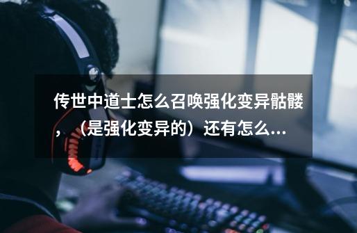 传世中道士怎么召唤强化变异骷髅,(是强化变异的)还有怎么招碧血魔-第1张-游戏信息-龙启网