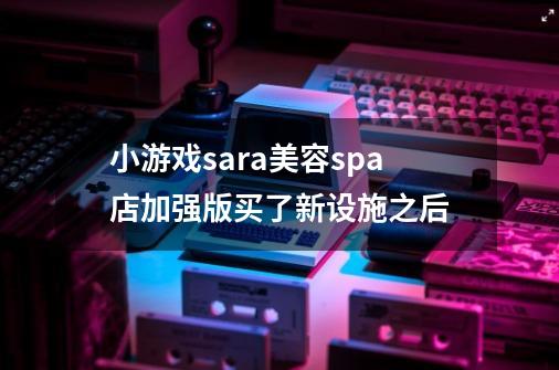小游戏sara美容spa店加强版买了新设施之后-第1张-游戏信息-龙启网