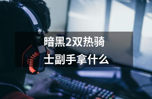 暗黑2双热骑士副手拿什么-第1张-游戏信息-龙启网