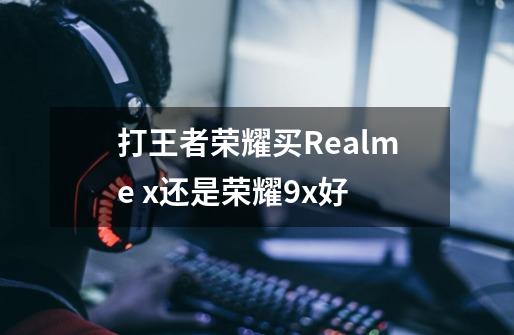 打王者荣耀买Realme x还是荣耀9x好-第1张-游戏信息-龙启网