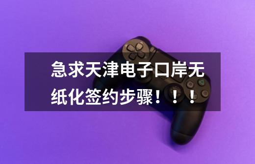 急求天津电子口岸无纸化签约步骤！！！-第1张-游戏信息-龙启网