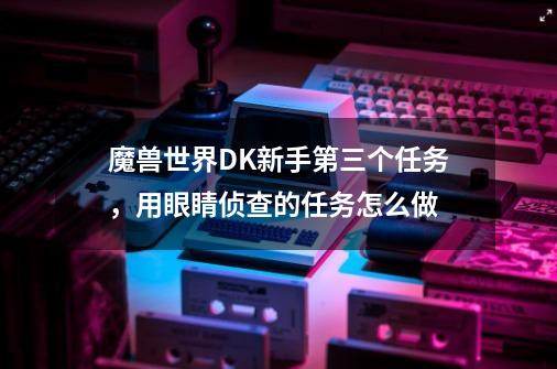 魔兽世界DK新手第三个任务,用眼睛侦查的任务怎么做-第1张-游戏信息-龙启网
