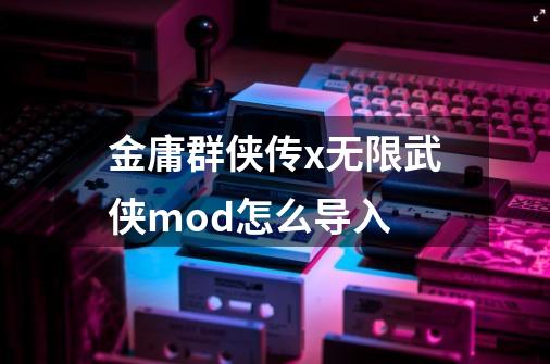 金庸群侠传x无限武侠mod怎么导入-第1张-游戏信息-龙启网