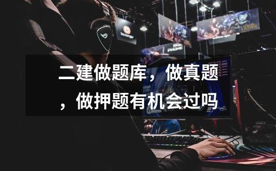 二建做题库,做真题,做押题有机会过吗-第1张-游戏信息-龙启网