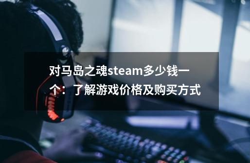 对马岛之魂steam多少钱一个:了解游戏价格及购买方式-第1张-游戏信息-龙启网