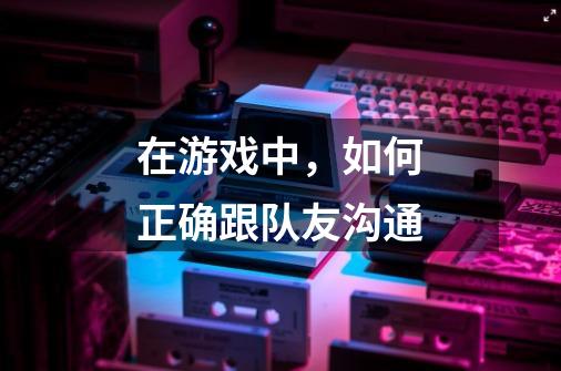 在游戏中,如何正确跟队友沟通-第1张-游戏信息-龙启网