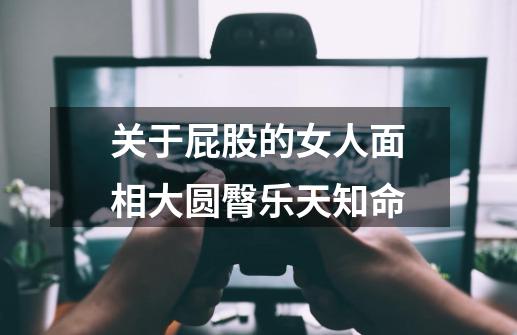 关于屁股的女人面相大圆臀乐天知命-第1张-游戏信息-龙启网