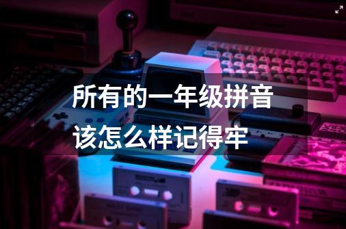 所有的一年级拼音该怎么样记得牢-第1张-游戏信息-龙启网