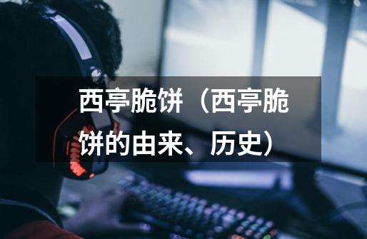 西亭脆饼(西亭脆饼的由来、历史)-第1张-游戏信息-龙启网