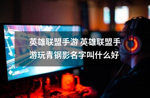 英雄联盟手游 英雄联盟手游玩青钢影名字叫什么好-第1张-游戏信息-龙启网