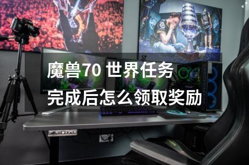 魔兽7.0 世界任务完成后怎么领取奖励-第1张-游戏信息-龙启网