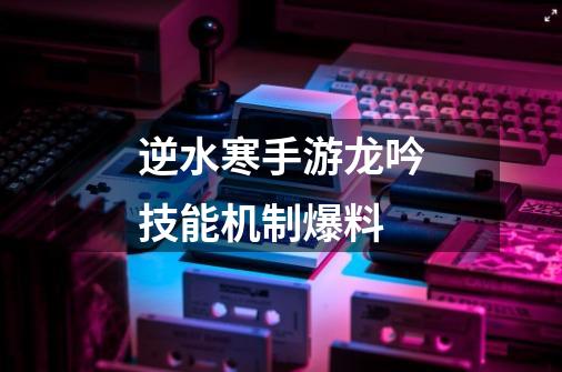 逆水寒手游龙吟技能机制爆料-第1张-游戏信息-龙启网