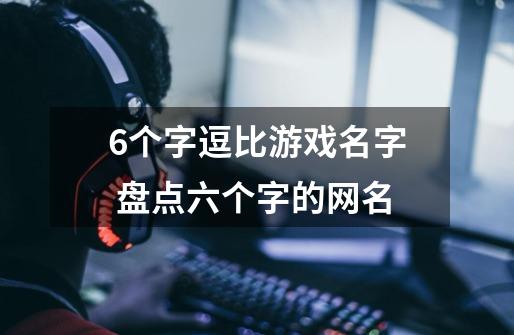 6个字逗比游戏名字 盘点六个字的网名-第1张-游戏信息-龙启网