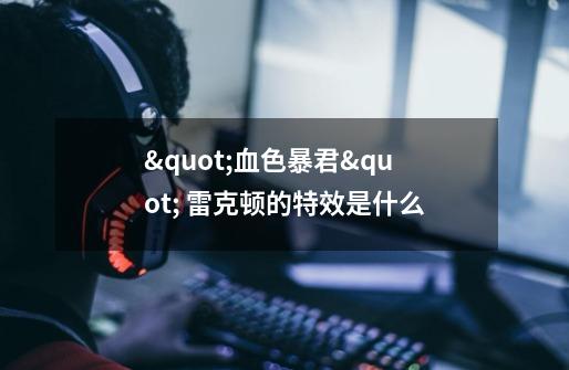 "血色暴君" 雷克顿的特效是什么-第1张-游戏信息-龙启网