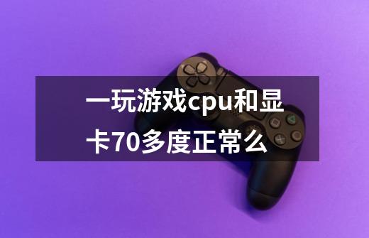 一玩游戏cpu和显卡70多度正常么-第1张-游戏信息-龙启网