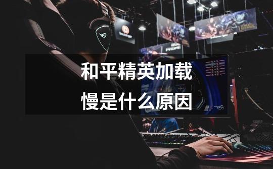 和平精英加载慢是什么原因-第1张-游戏信息-龙启网