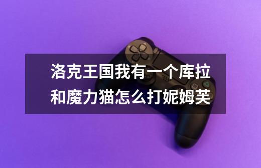 洛克王国我有一个库拉和魔力猫怎么打妮姆芙-第1张-游戏信息-龙启网