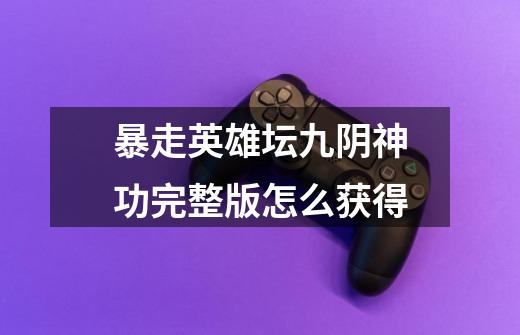 暴走英雄坛九阴神功完整版怎么获得-第1张-游戏信息-龙启网