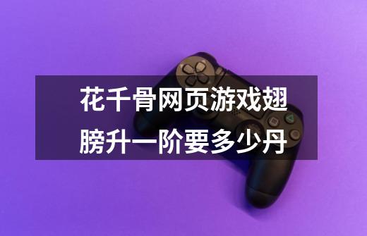 花千骨网页游戏翅膀升一阶要多少丹-第1张-游戏信息-龙启网