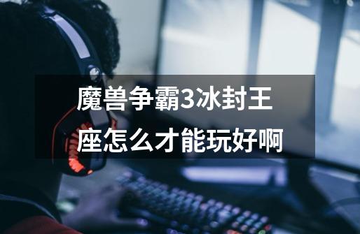 魔兽争霸3冰封王座怎么才能玩好啊-第1张-游戏信息-龙启网