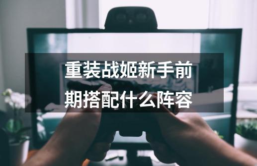 重装战姬新手前期搭配什么阵容-第1张-游戏信息-龙启网