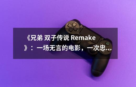 《兄弟 双子传说 Remake》:一场无言的电影,一次忠实的重制-第1张-游戏信息-龙启网