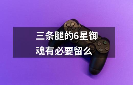 三条腿的6星御魂有必要留么-第1张-游戏信息-龙启网