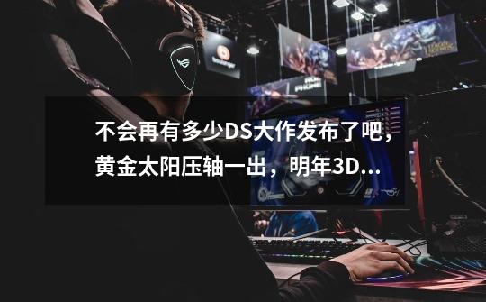 不会再有多少DS大作发布了吧,黄金太阳压轴一出,明年3DS再一发售,DS的时代就此要结束了-第1张-游戏信息-龙启网