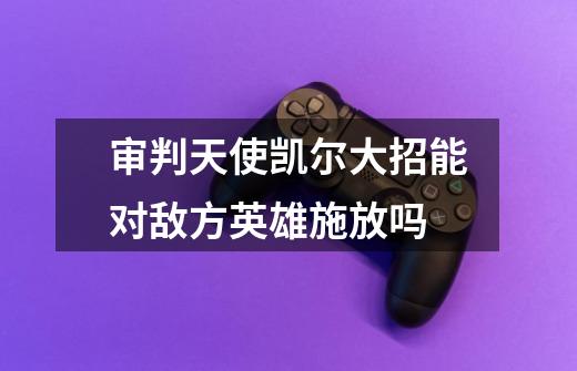 审判天使凯尔大招能对敌方英雄施放吗-第1张-游戏信息-龙启网